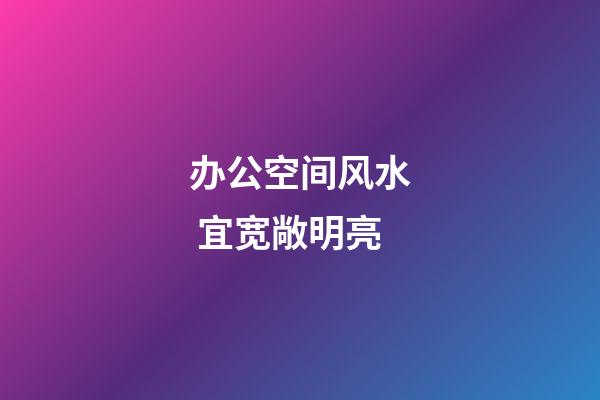 办公空间风水 宜宽敞明亮